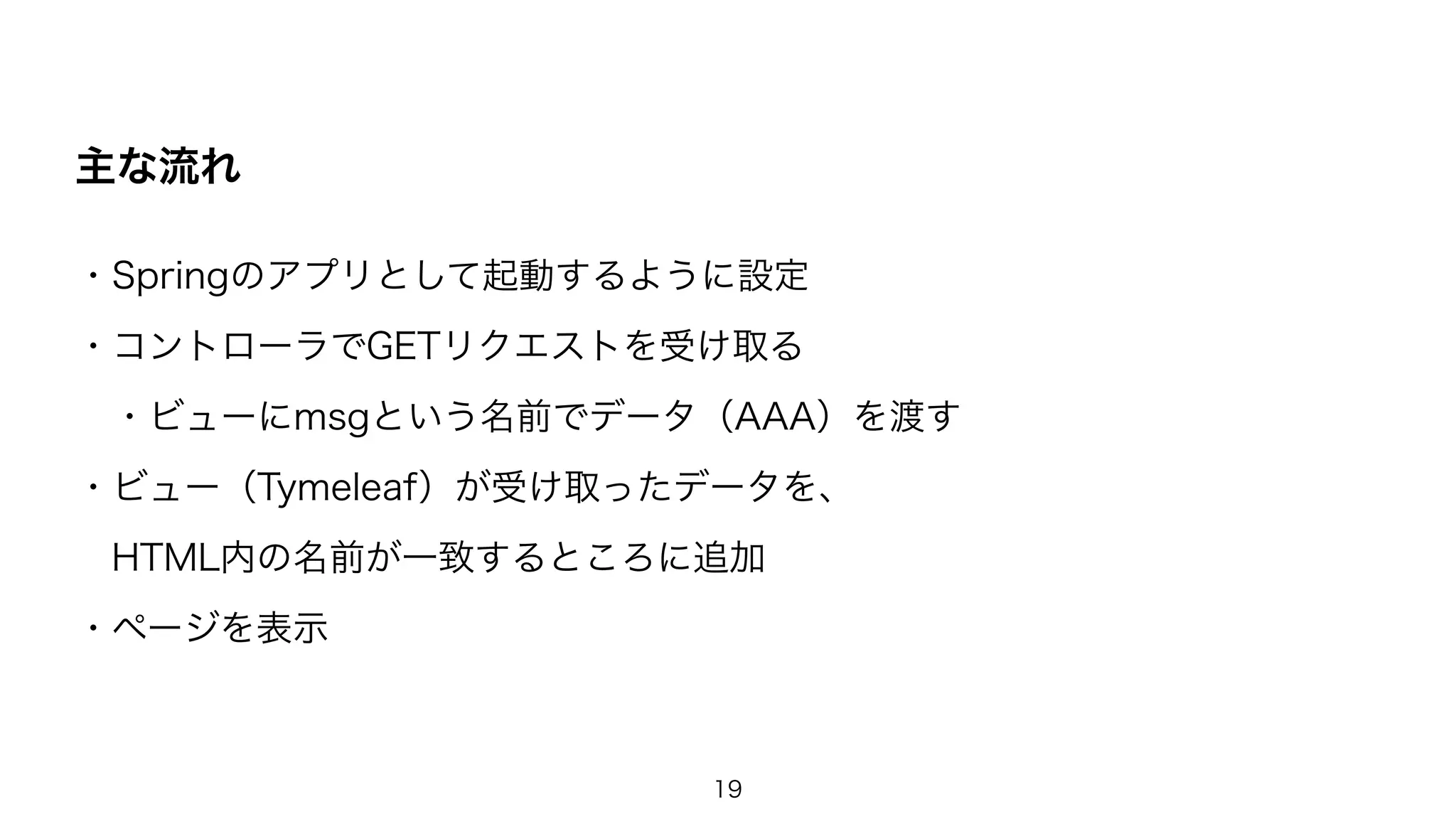 主な流れ
・Springのアプリとして起動するように設定
・コントローラでGETリクエストを受け取る
・ビューにmsgという名前でデータ（AAA）を渡す
・ビュー（Tymeleaf）が受け取ったデータを、
HTML内の名前が一致するところに追加
・ページを表示
19
 