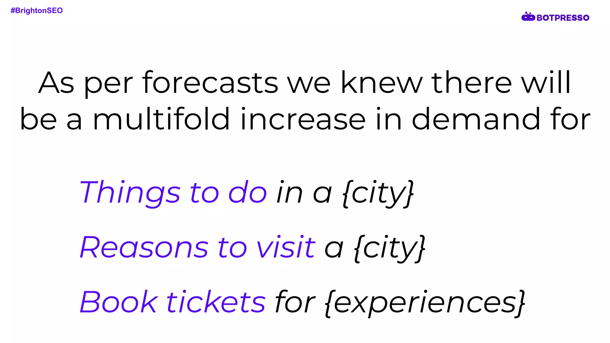 As per forecasts we knew there will
be a multifold increase in demand for
Things to do in a {city}
Reasons to visit a {city}
Book tickets for {experiences}
#BrightonSEO
 