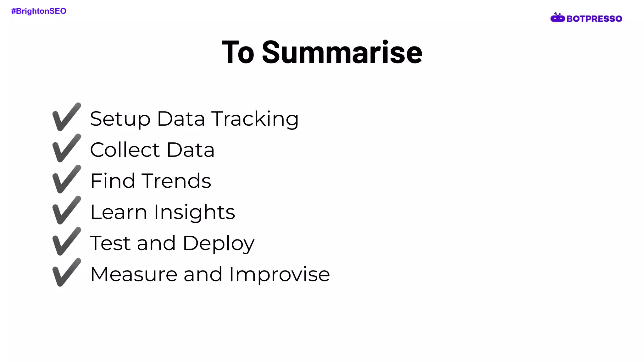 To Summarise
#BrightonSEO
✔ Setup Data Tracking
✔ Collect Data
✔ Find Trends
✔ Learn Insights
✔ Test and Deploy
✔ Measure and Improvise
 