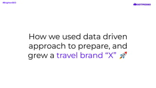 How we used data driven
approach to prepare, and
grew a travel brand “X” 🚀
#BrightonSEO
 