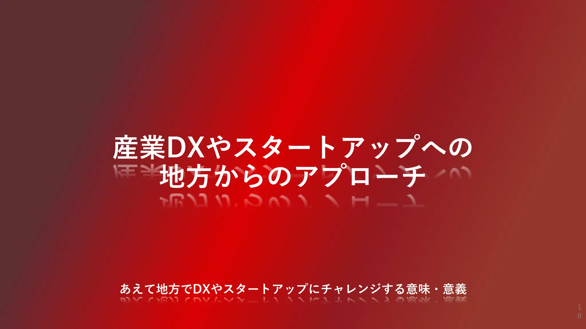 産業DXやスタートアップへの
地方からのアプローチ
あえて地方でDXやスタートアップにチャレンジする意味・意義
1
6
 