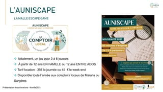 L’AUNISCAPE
Texte
Présentation des animations – Année 2023
LA MALLE ESCAPE GAME
 Idéalement, un jeu pour 3 à 6 joueurs
 À partir de 12 ans EN FAMILLE ou 12 ans ENTRE ADOS
 Tarif location : 35€ la journée ou 45 € le week-end
 Disponible toute l’année aux comptoirs locaux de Marans ou
Surgères
 