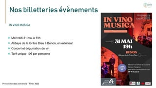 Nos billetteries évènements
Texte
Présentation des animations – Année 2023
IN VINO MUSICA
 Mercredi 31 mai à 19h
 Abbaye de la Grâce Dieu à Benon, en extérieur
 Concert et dégustation de vin
 Tarif unique 10€ par personne
 