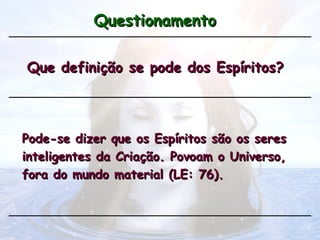 Questionamento
Questionamento
Que definição se pode dos Espíritos?
Que definição se pode dos Espíritos?
Pode-se dizer que os Espíritos são os seres
Pode-se dizer que os Espíritos são os seres
inteligentes da Criação. Povoam o Universo,
inteligentes da Criação. Povoam o Universo,
fora do mundo material (LE: 76).
fora do mundo material (LE: 76).
 