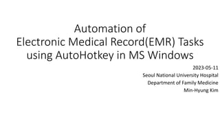 Automation of
Electronic Medical Record(EMR) Tasks
using AutoHotkey in MS Windows
2023-05-11
Seoul National University Hospital
Department of Family Medicine
Min-Hyung Kim
 