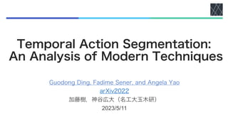 Temporal Action Segmentation:
An Analysis of Modern Techniques
Guodong Ding, Fadime Sener, and Angela Yao
arXiv2022
加藤樹，神谷広大（名工大玉木研）
2023/5/11
 