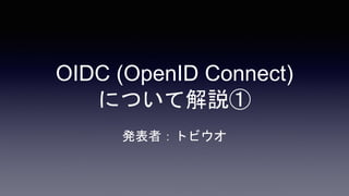 OIDC (OpenID Connect)
について解説①
発表者：トビウオ
 