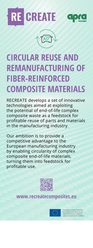CIRCULAR REUSE AND
REMANUFACTURING OF
FIBER-REINFORCED
COMPOSITE MATERIALS
RECREATE develops a set of innovative
technologies aimed at exploiting
the potential of end-of-life complex
composite waste as a feedstock for
profitable reuse of parts and materials
in the manufacturing industry.
Our ambition is to provide a
competitive advantage to the
European manufacturing industry
by enabling circularity of complex
composite end-of-life materials,
turning them into feedstock for
profitable use.
www.recreatecomposites.eu
This project has received funding from
the European Union’s Horizon Europe
research and innovation programme
under Grant Agreement No. 101058756.
 