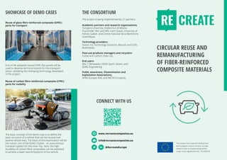 CIRCULAR REUSE AND
REMANUFACTURING
OF FIBER-REINFORCED
COMPOSITE MATERIALS
This project has received funding from
the European Union’s Horizon Europe
research and innovation programme
under Grant Agreement No. 101058756.
www.recreatecomposites.eu
info@recreatecomposites.eu
@RecreateEurope
THE CONSORTIUM
The project is being implemented by 21 partners.
Academic partners and research organisations:
Tampere University; Politecnico di Milano;
Fraunhofer IWU and WKI; Icam Quest; University of
Patras; Gaiker; and Centre National de la Recherche
Scientifique.
Technology providers:
Invent; Iris Technology Solutions; Rescoll; and Grifo
Multimedia.
Post-use products managers and recyclers:
Cobat and Carbon Clean-Up.
End users:
Res-T; Benasedo; HEAD Sport; Geven; and
EDAG Engineering.
Public awareness, Dissemination and
Exploitation Associations:
APRA Europe; AVK; and META Circularity.
SHOWCASE OF DEMO CASES
CONNECT WITH US
End-of-life polyester-based GFRC flat panels will be
used to develop technical boards for the transport
sector validating the reshaping technology developed
in the project.
The basic concept of the demo-case is to define the
basic structure of a vehicle that can be reused over
several vehicle lives. The basis of this examination will be
the tractor unit of the EDAG Citybot – an autonomous
transport system for the inner city. Here, the high
durability of carbon fibre composites can be exploited
to achieve a lower overall footprint of the vehicle.
Reuse of glass fibre reinforced composite (GFRC)
parts for transport
Reuse of carbon fibre reinforced composite (CFRC)
parts for mobility
 