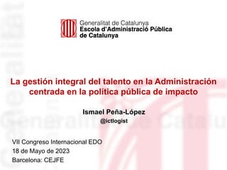 La gestión integral del talento en la Administración
centrada en la política pública de impacto
VII Congreso Internacional EDO
18 de Mayo de 2023
Barcelona: CEJFE
Ismael Peña-López
@ictlogist
 