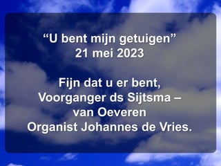 “U bent mijn getuigen”
21 mei 2023
Fijn dat u er bent,
Voorganger ds Sijtsma –
van Oeveren
Organist Johannes de Vries.
 