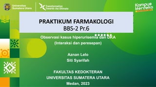 PRAKTIKUM FARMAKOLOGI
BBS-2 Pr.6
Observasi kasus hiperurisemia dan DKA
(Interaksi dan peresepan)
Aznan Lelo
Siti Syarifah
FAKULTAS KEDOKTERAN
UNIVERSITAS SUMATERA UTARA
Medan, 2023
 