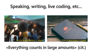 Speaking, writing, live coding, etc...
«Everything counts in large amounts» (cit.)
Photo by SpaceX on Unsplash
Photo by Kane Reinholdtsen on Unsplash Photo by Aaron Burden on Unsplash
 
