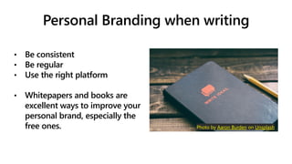 Personal Branding when writing
• Be consistent
• Be regular
• Use the right platform
• Whitepapers and books are
excellent ways to improve your
personal brand, especially the
free ones. Photo by Aaron Burden on Unsplash
 