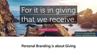 Personal Branding is about Giving
“For it is in giving that we
receive.” (quotefancy.com)
 