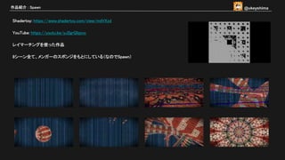 Shadertoy: https://www.shadertoy.com/view/mdVXzd
YouTube: https://youtu.be/yJ2grQIqxvc
レイマーチングを使った作品
8シーン全て、メンガーのスポンジをもとにしている（なのでSpawn）
作品紹介 : Spawn @ukeyshima
 