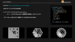 Shadertoy: https://www.shadertoy.com/view/ssByDw
以前に作っていたのでそのまま流用
レイマーチング x IFS (Iterated Function System)
- IFS ・・・ FoldやFoldRotateなど、座標空間の変換をいっぱいやったやつ
パラメータちょっと変えるだけで結構いろいろな形が作れるので楽しい
メンガーのスポンジ
float Sponge(vec3 p0) {
vec4 p = vec4(p0, 1.0);
for (int n = 0; n < 3; n++) {
p.xy = foldRotate(p.xy, 4.0);
p.yz = foldRotate(p.yz, 4.0);
p = abs(p);
p *= 3.0;
p.xyz -= 2.0;
p.z += 1.0;
p.z = abs(p.z);
p.z -= 1.0;
}
return sdBox(p.xyz, vec3(1.0))/p.w;
}
@ukeyshima
 