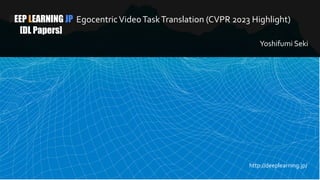 DEEP LEARNING JP
[DL Papers]
EgocentricVideoTaskTranslation (CVPR 2023 Highlight)
Yoshifumi Seki
http://deeplearning.jp/
 