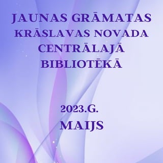 JAUNAS GRĀMATAS
KRĀSLAVAS NOVADA
CENTRĀLAJĀ
BIBLIOTĒKĀ
2023.G.
MAIJS
 