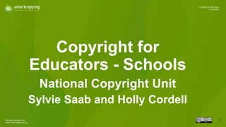 National Copyright Unit
www.smartcopying.edu.au
1
Copyright for Educators
7 June 2023
Copyright for
Educators - Schools
National Copyright Unit
Sylvie Saab and Holly Cordell
 