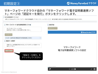 © Money Forward Inc. All Rights Reserved
初期設定③
マネーフォワードクラウド会計の「マネーフォワード電⼦証明書連携ソフ
ト」ページの「認証キーを発⾏」ボタンをクリックします。
「認証キーを発⾏」を
クリックしてください
 
