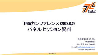 (C)XceluxDesign,Inc.
FPGAカンファレンス(2023.6.2)
パネルセッション資料
株式会社エクセラクス
代表取締役
大山 浩司 (Koji Oyama)
E-mail: koji@xceluxdesign.com
Twitter: @Koji_Oyama
 