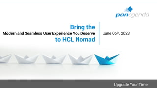 Upgrade Your Time
Bring the
Modern and Seamless User Experience You Deserve
to HCL Nomad
June 06th, 2023
 