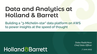 Data and Analytics at
Holland & Barrett
Building a "3-Michelin-star" data platform on AWS
to power insights at the speed of thought
Dobo Radichkov
Chief Data Officer
7 June 2023
 