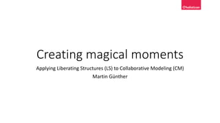 Creating magical moments
Applying Liberating Structures (LS) to Collaborative Modeling (CM)
Martin Günther
 