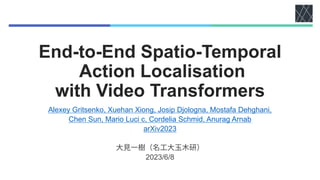 End-to-End Spatio-Temporal
Action Localisation
with Video Transformers
Alexey Gritsenko, Xuehan Xiong, Josip Djologna, Mostafa Dehghani,
Chen Sun, Mario Luci c, Cordelia Schmid, Anurag Arnab
arXiv2023
2023/6/8
 