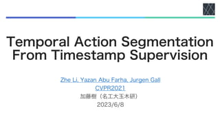 Temporal Action Segmentation
From Timestamp Supervision
Zhe Li, Yazan Abu Farha, Jurgen Gall
CVPR2021
加藤樹（名工大玉木研）
2023/6/8
 