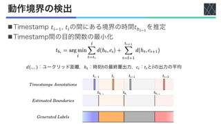 動作境界の検出
nTimestamp 𝑡!"#, 𝑡!の間にある境界の時間𝑡$!"#
を推定
nTimestamp間の目的関数の最小化
𝑑(. , . )：ユークリッド距離，ℎ!：時刻tの最終層出力，𝑐"：𝑡"と ̂
𝑡の出力の平均
 