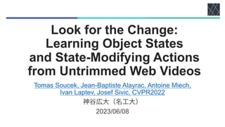 Look for the Change:
Learning Object States
and State-Modifying Actions
from Untrimmed Web Videos
Tomas Soucek, Jean-Baptiste Alayrac, Antoine Miech,
Ivan Laptev, Josef Sivic, CVPR2022
2023/06/08
 
