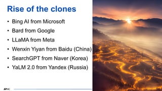 34
34
Rise of the clones
• Bing AI from Microsoft
• Bard from Google
• LLaMA from Meta
• Wenxin Yiyan from Baidu (China)
• SearchGPT from Naver (Korea)
• YaLM 2.0 from Yandex (Russia)
 