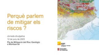 Perquè parlem
de mitigar els
riscos ?
Jornada divulgativa
12 de juny de 2023
Pla de Mitigació del Risc Geològic
a Montserrat
 