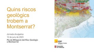 Quins riscos
geològics
trobem a
Montserrat?
Jornada divulgativa
12 de juny de 2023
Pla de Mitigació del Risc Geològic
a Montserrat
 