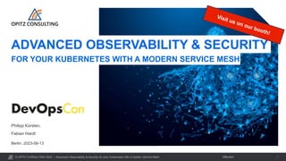 © OPITZ CONSULTING 2023 / Öffentlich
Advanced Observability & Security for your Kubernetes with a modern Service Mesh 1
Berlin, 2023-06-13
Philipp Kürsten,
Fabian Hardt
ADVANCED OBSERVABILITY & SECURITY
FOR YOUR KUBERNETES WITH A MODERN SERVICE MESH
 