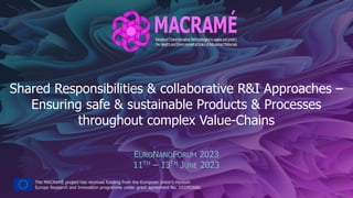 The MACRAMÉ project has received funding from the European Union’s Horizon
Europe Research and Innovation programme under grant agreement No. 101092686.
Shared Responsibilities & collaborative R&I Approaches –
Ensuring safe & sustainable Products & Processes
throughout complex Value-Chains
EURONANOFORUM 2023
11TH – 13TH JUNE 2023
 