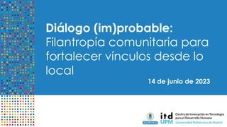 Diálogo (im)probable:
Filantropía comunitaria para
fortalecer vínculos desde lo
local
14 de junio de 2023
 