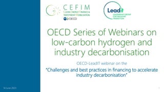 OECD Series of Webinars on
low-carbon hydrogen and
industry decarbonisation
1
14 June 2023
OECD-LeadIT webinar on the
“Challenges and best practices in financing to accelerate
industry decarbonisation”
 