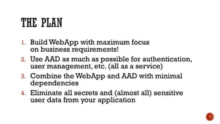 1. Build WebApp with maximum focus
on business requirements!
2. Use AAD as much as possible for authentication,
user management, etc. (all as a service)
3. Combine the WebApp and AAD with minimal
dependencies
4. Eliminate all secrets and (almost all) sensitive
user data from your application
T
 