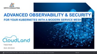 © OPITZ CONSULTING 2023 / Öffentlich
Advanced Observability & Security for your Kubernetes with a modern Service Mesh 1
Brühl, 2023-06-20
Fabian Hardt
ADVANCED OBSERVABILITY & SECURITY
FOR YOUR KUBERNETES WITH A MODERN SERVICE MESH
 