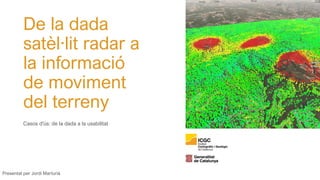 De la dada
satèl·lit radar a
la informació
de moviment
del terreny
Casos d'ús: de la dada a la usabilitat
Presentat per Jordi Marturià
 