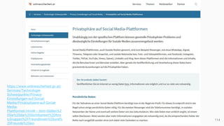 114
https://www.onlinesicherheit.gv.at/
Services/Technologie-
Schwerpunkte/Privacy-
Einstellungen-auf-Social-
Media/Privatsphaere-auf-Social-
Media-
Plattformen.html#:~:text=Stellen%2
0Sie%20die%20Sichtbarkeit%20Ihre
s,Gruppen%2FFreundinnen%20und%
20Freunde%20ein
 