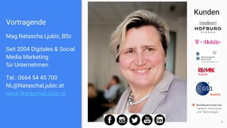 Vortragende
Mag.Natascha Ljubic, BSc
Seit 2004 Digitales & Social
Media Marketing
für Unternehmen
Tel.: 0664 54 45 700
NL@NataschaLjubic.at
www.NataschaLjubic.at
2
Kunden
 