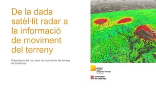 De la dada
satèl·lit radar a
la informació
de moviment
del terreny
Presentació del nou visor de moviments del terreny
de Catalunya
 