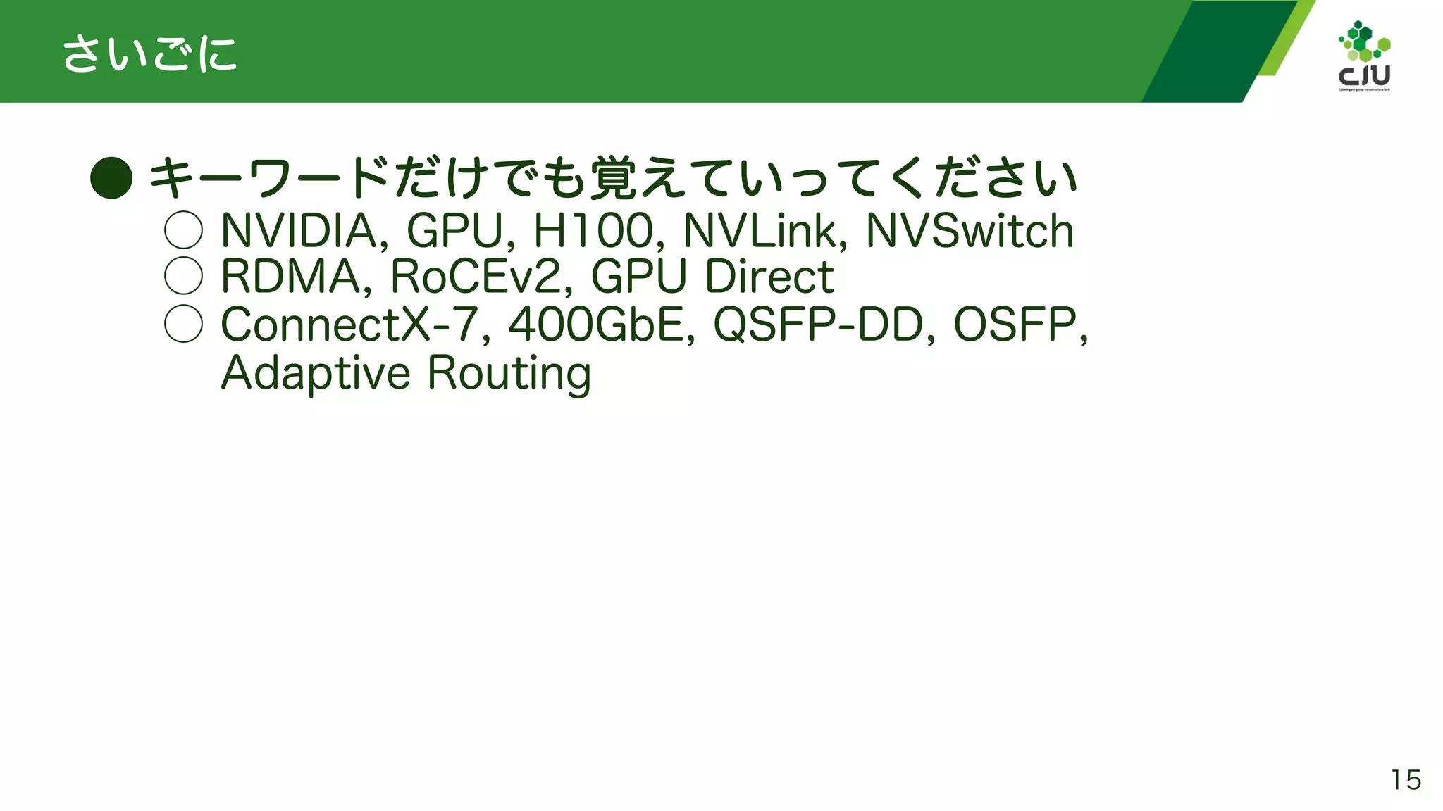 さいごに
● キーワードだけでも覚えていってください
○ NVIDIA, GPU, H100, NVLink, NVSwitch
○ RDMA, RoCEv2, GPU Direct
○ ConnectX-7, 400GbE, QSFP-DD, OSFP,
Adaptive Routing
15
 