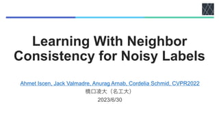 Learning With Neighbor
Consistency for Noisy Labels
Ahmet Iscen, Jack Valmadre, Anurag Arnab, Cordelia Schmid, CVPR2022
橋口凌大（名工大）
2023/6/30
 
