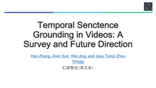 Temporal Senctence
Grounding in Videos: A
Survey and Future Direction
Hao Zhang, Aixin Sun, Wei Jing, and Joey Tianyi Zhou
TPAMI
仁田智也（名工大）
 