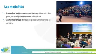 CONCERTATION PREALABLE
Les modalités
09/06/2023 10
• Diversité de profils des participants et participantes : âge,
genre, activités professionnelles, lieux de vie…
• Des formes variées et mises en œuvre sur l’ensemble du
territoire
 